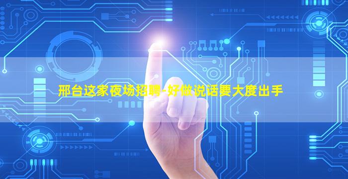 邢台这家夜场招聘-好做说话要大度出手